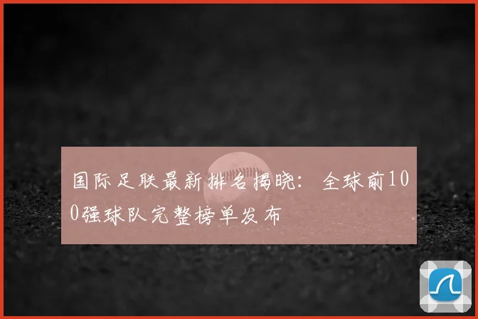 国际足联最新排名揭晓：全球前100强球队完整榜单发布