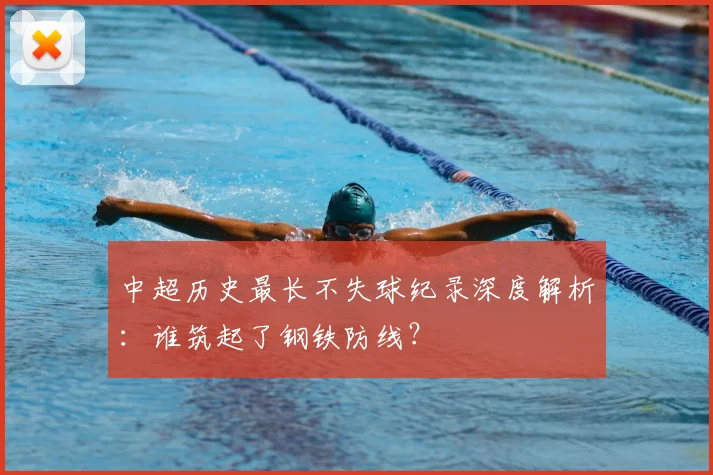 中超历史最长不失球纪录深度解析：谁筑起了钢铁防线？