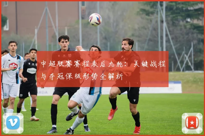 中超联赛赛程表后九轮:关键战程与夺冠保级形势全解析