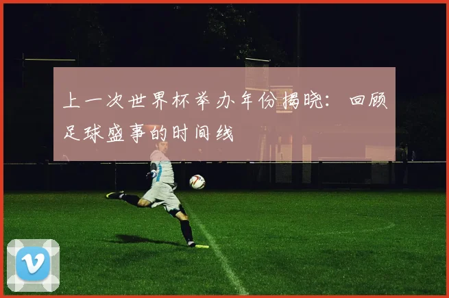 上一次世界杯举办年份揭晓:回顾足球盛事的时间线