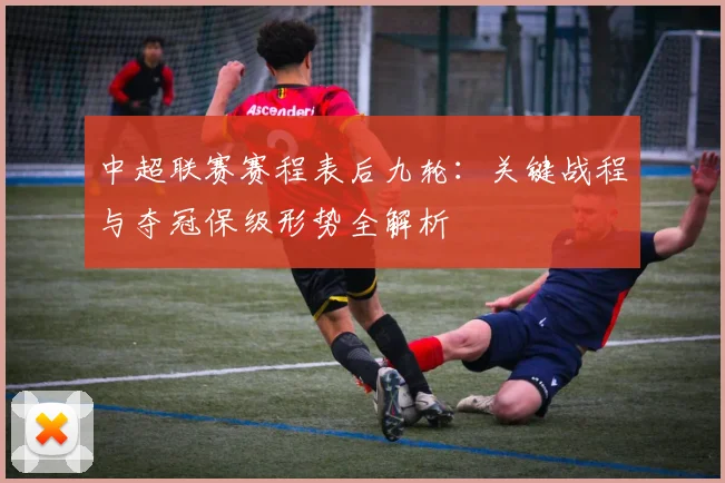 中超联赛赛程表后九轮:关键战程与夺冠保级形势全解析