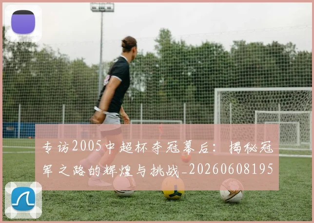 专访2005中超杯夺冠幕后:揭秘冠军之路的辉煌与挑战_20260608195257