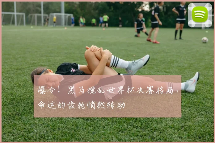 爆冷!黑马搅乱世界杯决赛格局,命运的齿轮悄然转动