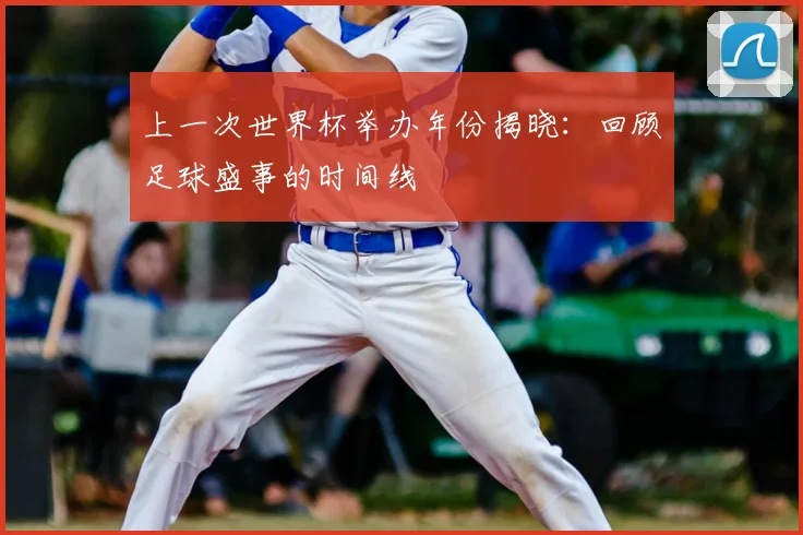 上一次世界杯举办年份揭晓:回顾足球盛事的时间线