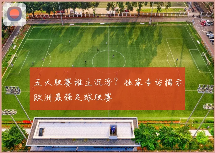五大联赛谁主沉浮?独家专访揭示欧洲最强足球联赛