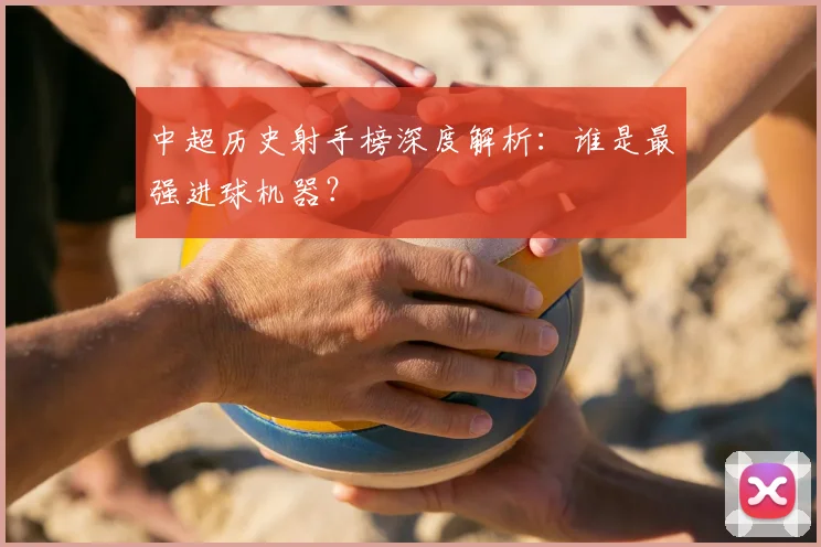 中超历史射手榜深度解析:谁是最强进球机器?
